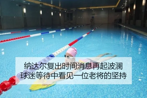 纳达尔复出时间消息再起波澜 球迷等待中看见一位老将的坚持